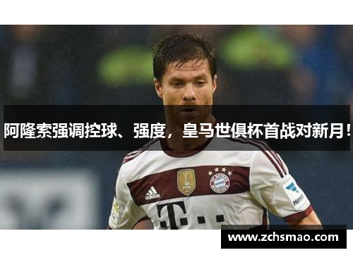阿隆索强调控球、强度，皇马世俱杯首战对新月！