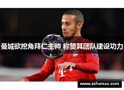 曼城欲挖角拜仁主帅 称赞其团队建设功力